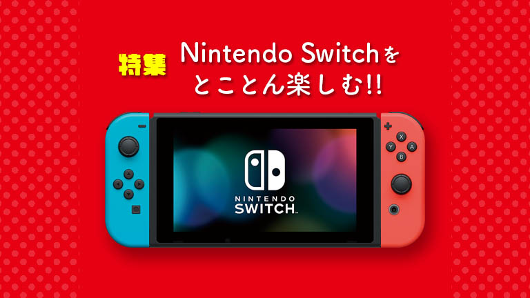 [特集]Nintendo Switchをとことん楽しむ!! オススメゲームと活用術